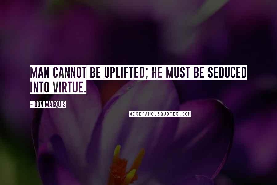 Don Marquis Quotes: Man cannot be uplifted; he must be seduced into virtue.