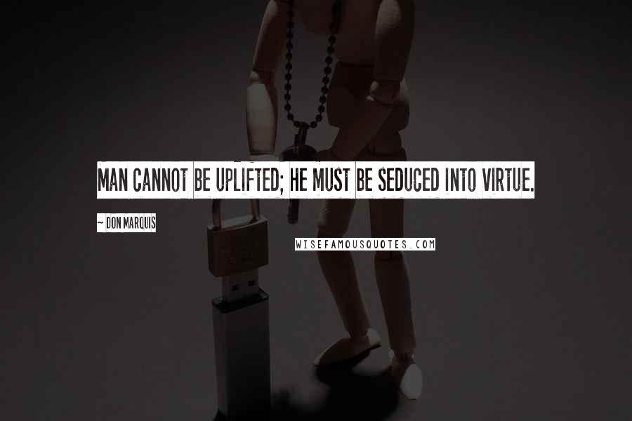 Don Marquis Quotes: Man cannot be uplifted; he must be seduced into virtue.