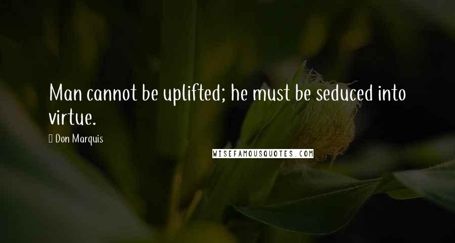 Don Marquis Quotes: Man cannot be uplifted; he must be seduced into virtue.