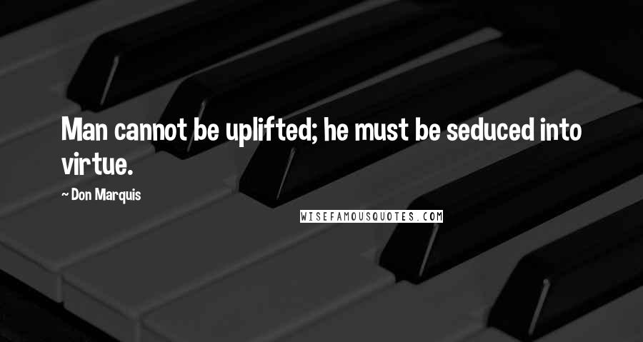 Don Marquis Quotes: Man cannot be uplifted; he must be seduced into virtue.