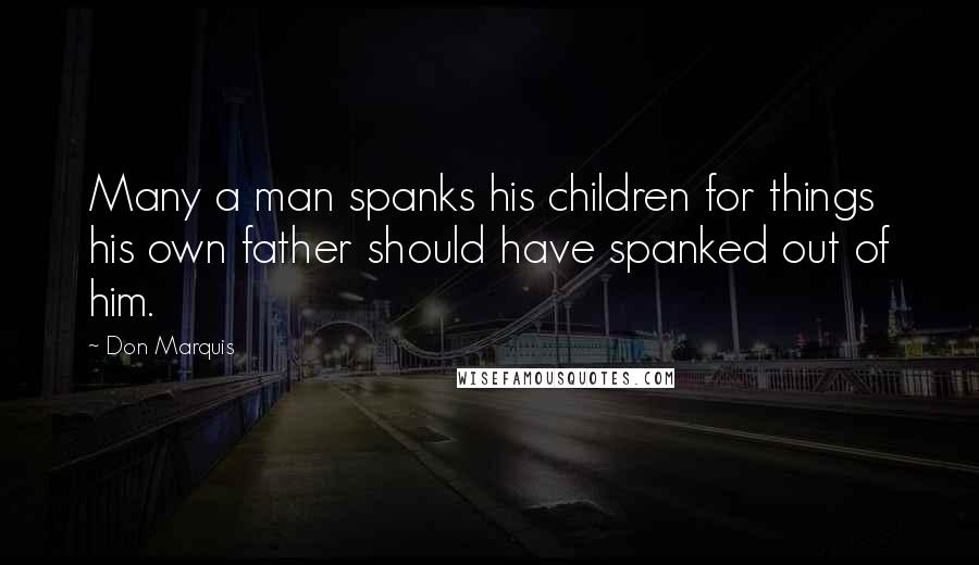 Don Marquis Quotes: Many a man spanks his children for things his own father should have spanked out of him.