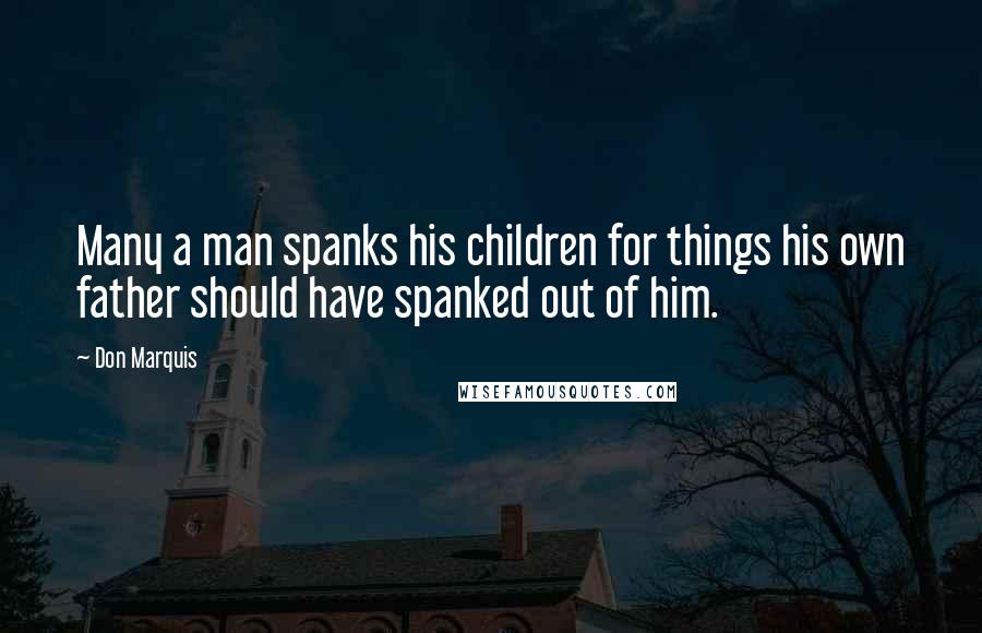 Don Marquis Quotes: Many a man spanks his children for things his own father should have spanked out of him.