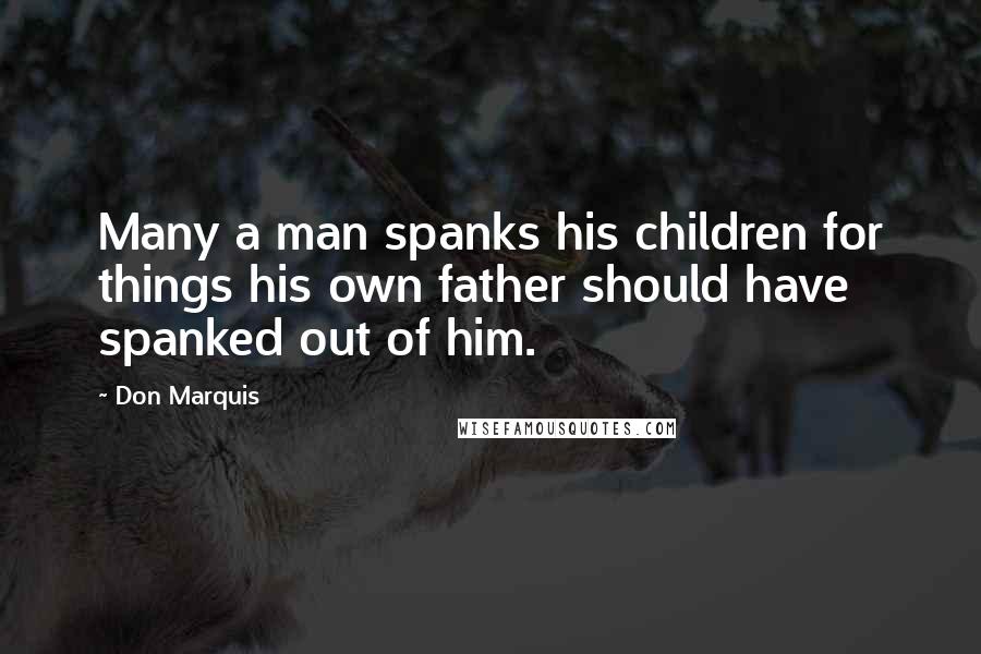 Don Marquis Quotes: Many a man spanks his children for things his own father should have spanked out of him.