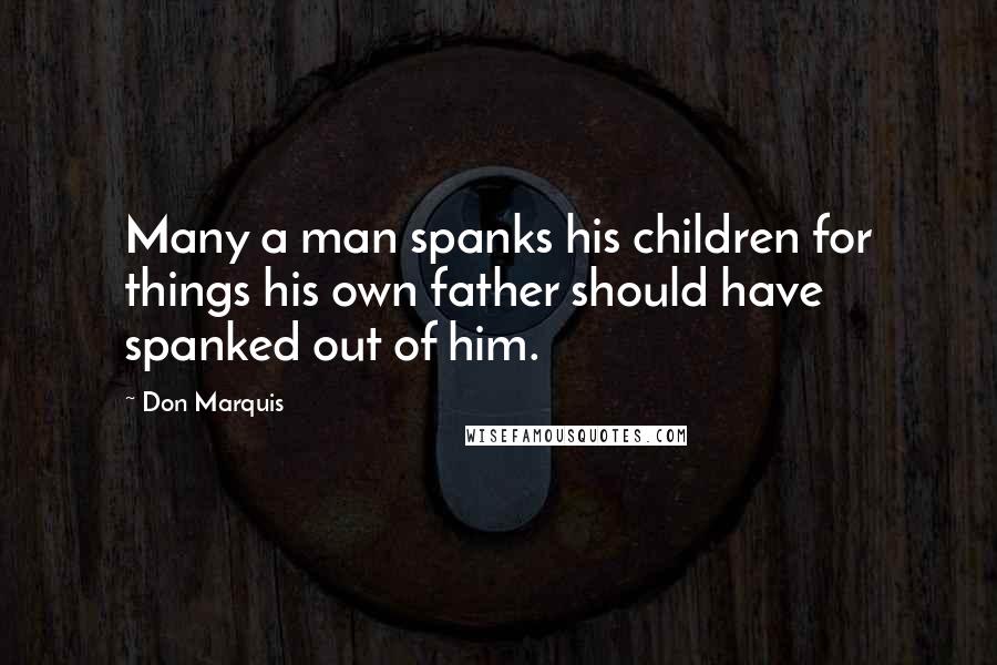 Don Marquis Quotes: Many a man spanks his children for things his own father should have spanked out of him.