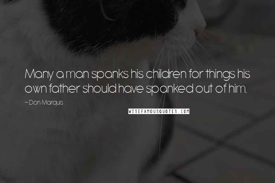 Don Marquis Quotes: Many a man spanks his children for things his own father should have spanked out of him.