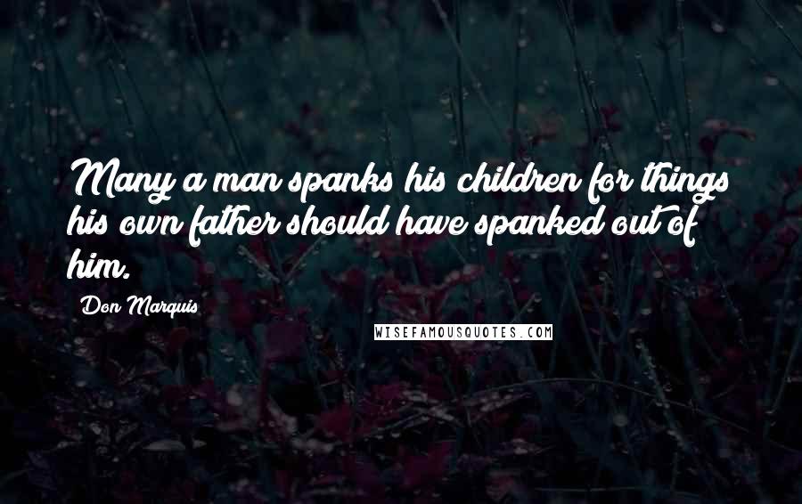 Don Marquis Quotes: Many a man spanks his children for things his own father should have spanked out of him.