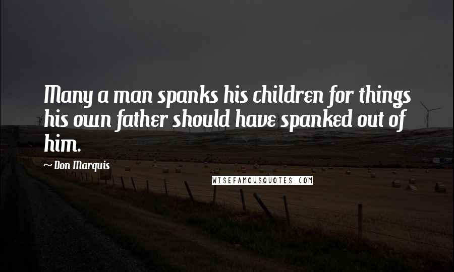 Don Marquis Quotes: Many a man spanks his children for things his own father should have spanked out of him.