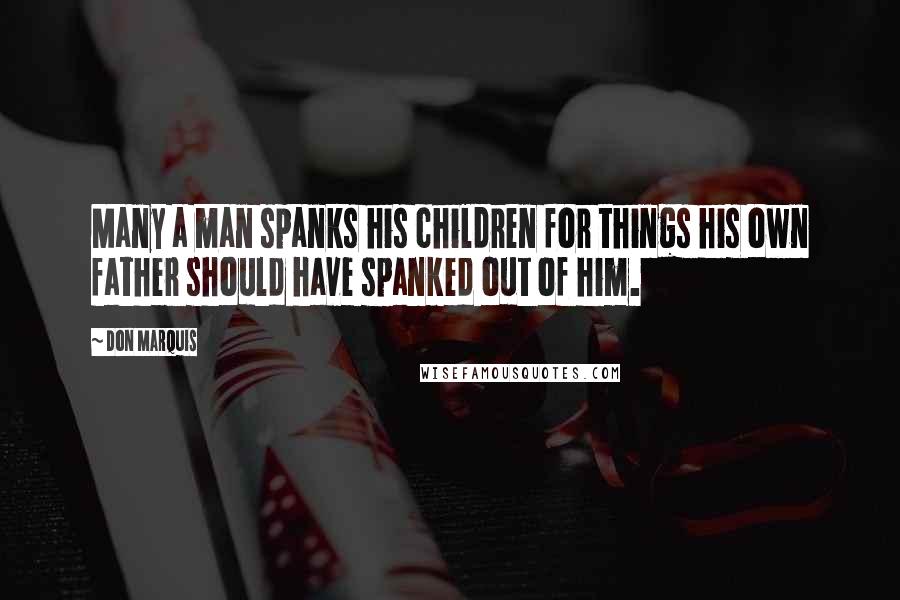 Don Marquis Quotes: Many a man spanks his children for things his own father should have spanked out of him.