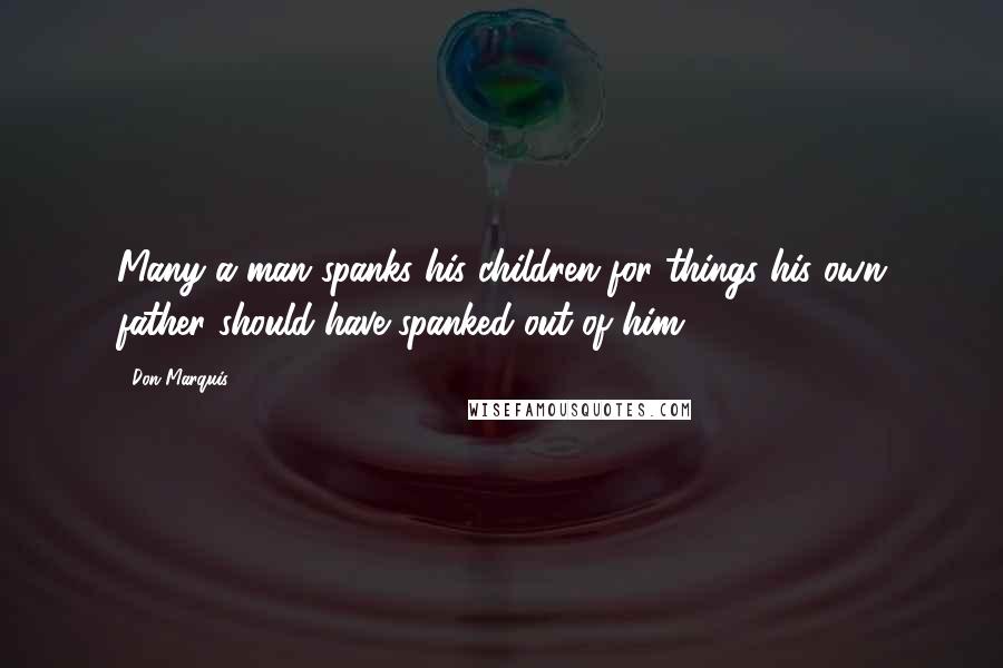 Don Marquis Quotes: Many a man spanks his children for things his own father should have spanked out of him.