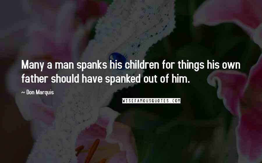 Don Marquis Quotes: Many a man spanks his children for things his own father should have spanked out of him.