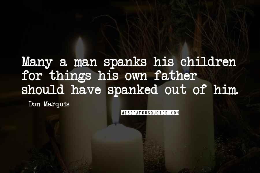 Don Marquis Quotes: Many a man spanks his children for things his own father should have spanked out of him.