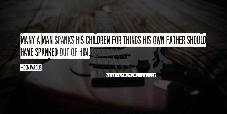 Don Marquis Quotes: Many a man spanks his children for things his own father should have spanked out of him.