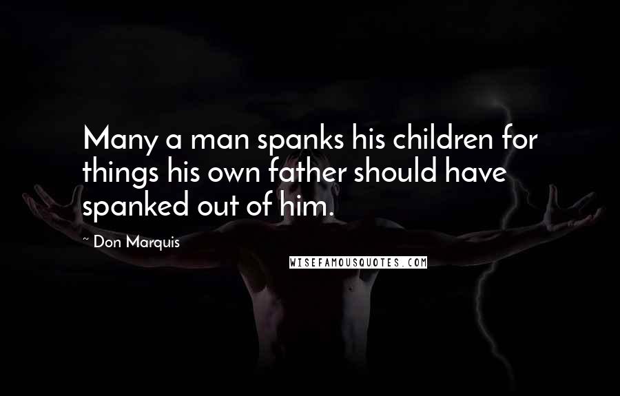 Don Marquis Quotes: Many a man spanks his children for things his own father should have spanked out of him.