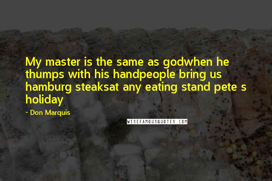 Don Marquis Quotes: My master is the same as godwhen he thumps with his handpeople bring us hamburg steaksat any eating stand pete s holiday