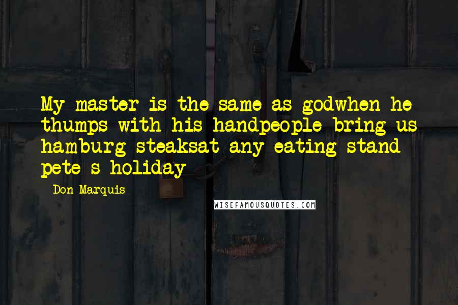 Don Marquis Quotes: My master is the same as godwhen he thumps with his handpeople bring us hamburg steaksat any eating stand pete s holiday