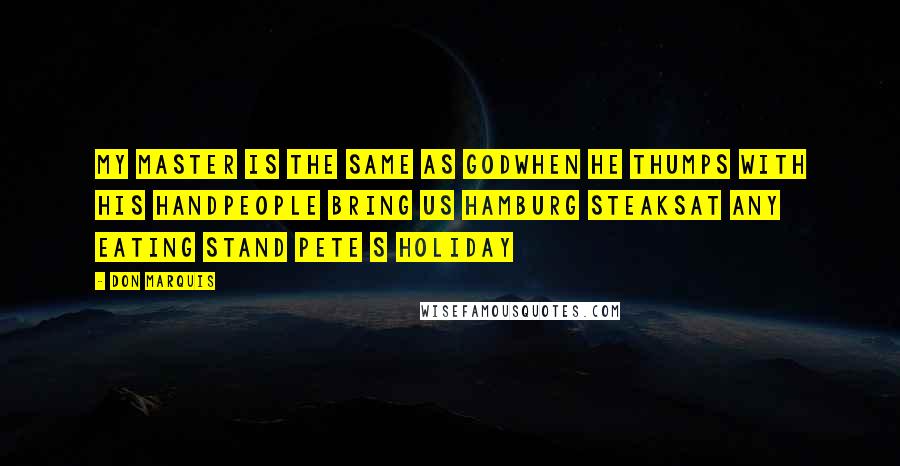 Don Marquis Quotes: My master is the same as godwhen he thumps with his handpeople bring us hamburg steaksat any eating stand pete s holiday