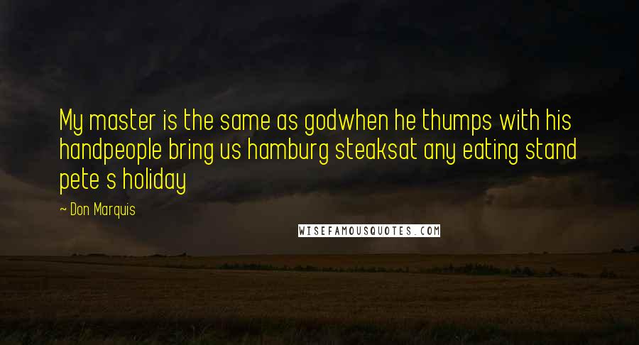 Don Marquis Quotes: My master is the same as godwhen he thumps with his handpeople bring us hamburg steaksat any eating stand pete s holiday