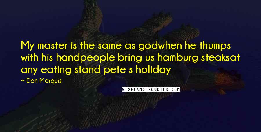 Don Marquis Quotes: My master is the same as godwhen he thumps with his handpeople bring us hamburg steaksat any eating stand pete s holiday