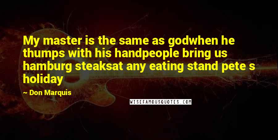 Don Marquis Quotes: My master is the same as godwhen he thumps with his handpeople bring us hamburg steaksat any eating stand pete s holiday