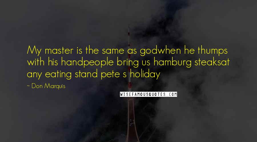 Don Marquis Quotes: My master is the same as godwhen he thumps with his handpeople bring us hamburg steaksat any eating stand pete s holiday