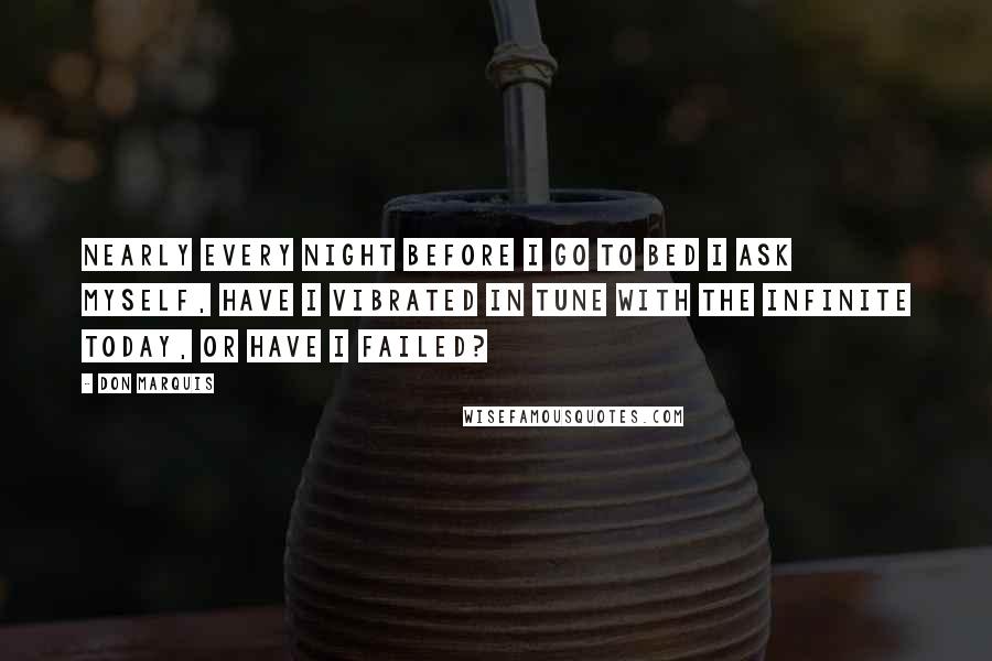 Don Marquis Quotes: Nearly every night before I go to bed I ask myself, Have I vibrated in tune with the Infinite today, or have I failed?