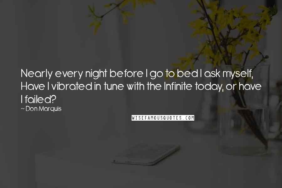 Don Marquis Quotes: Nearly every night before I go to bed I ask myself, Have I vibrated in tune with the Infinite today, or have I failed?