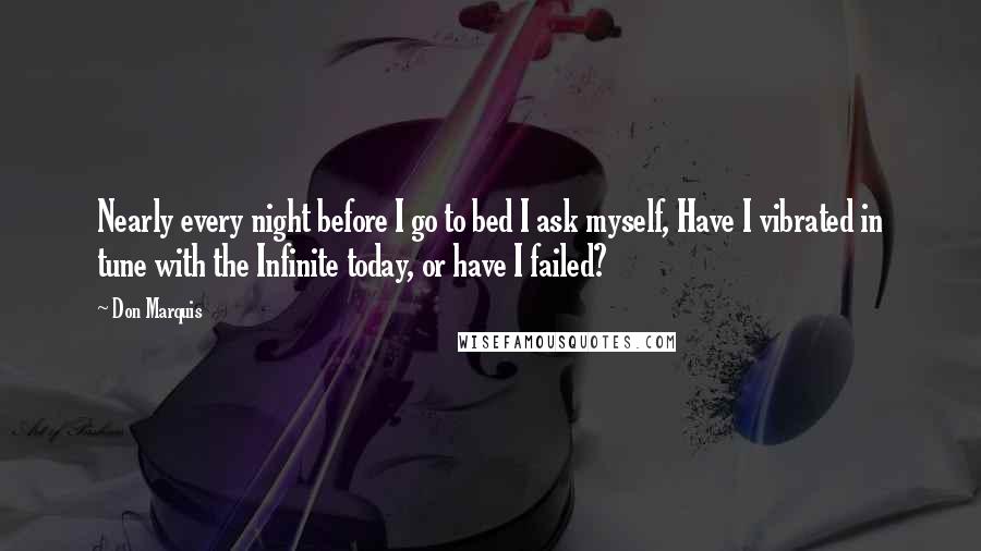 Don Marquis Quotes: Nearly every night before I go to bed I ask myself, Have I vibrated in tune with the Infinite today, or have I failed?