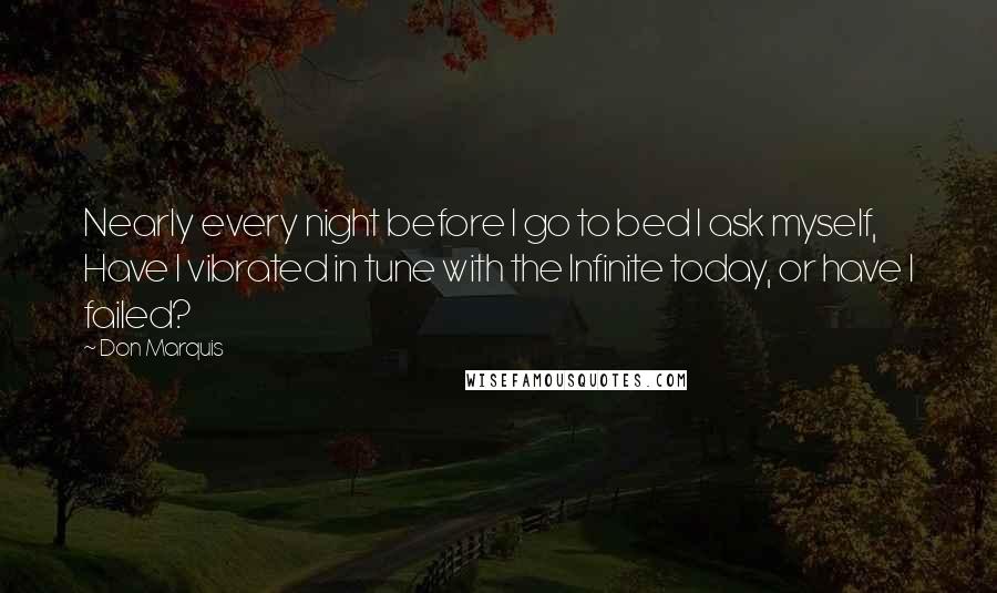 Don Marquis Quotes: Nearly every night before I go to bed I ask myself, Have I vibrated in tune with the Infinite today, or have I failed?