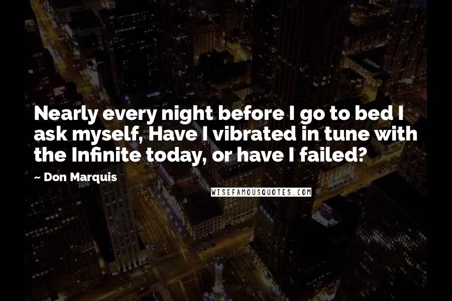 Don Marquis Quotes: Nearly every night before I go to bed I ask myself, Have I vibrated in tune with the Infinite today, or have I failed?