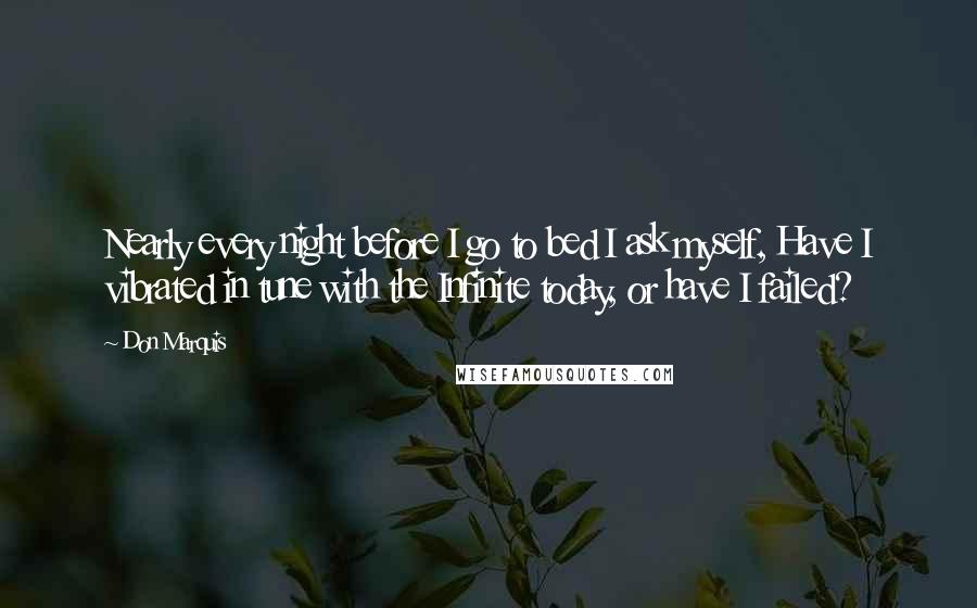 Don Marquis Quotes: Nearly every night before I go to bed I ask myself, Have I vibrated in tune with the Infinite today, or have I failed?