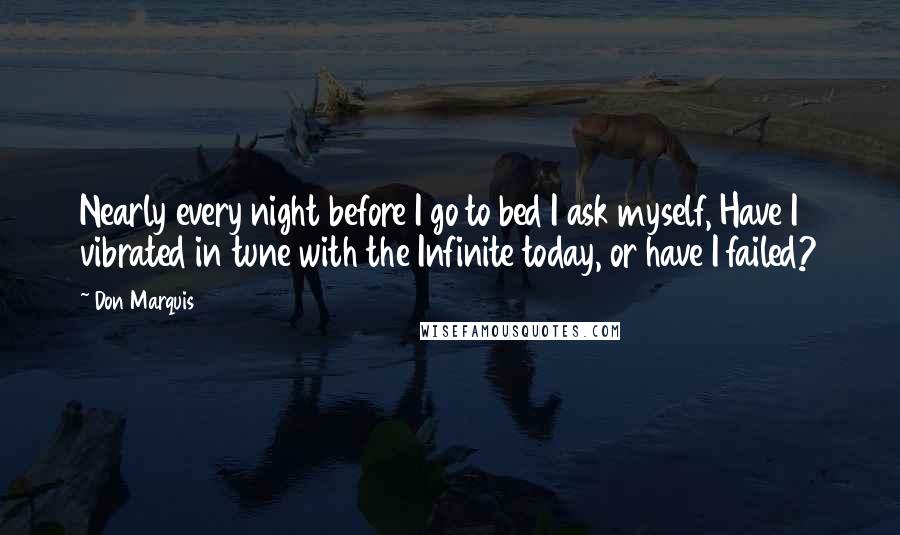 Don Marquis Quotes: Nearly every night before I go to bed I ask myself, Have I vibrated in tune with the Infinite today, or have I failed?