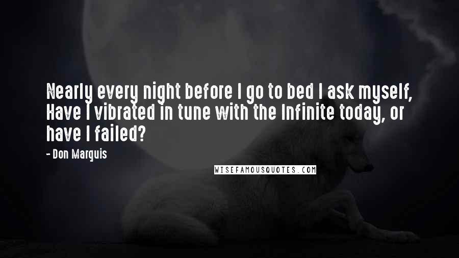 Don Marquis Quotes: Nearly every night before I go to bed I ask myself, Have I vibrated in tune with the Infinite today, or have I failed?