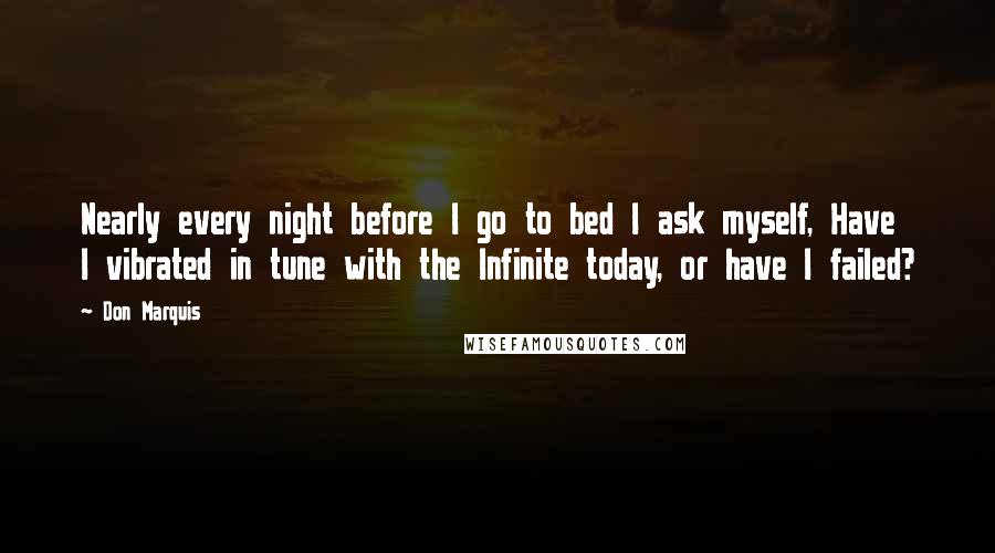 Don Marquis Quotes: Nearly every night before I go to bed I ask myself, Have I vibrated in tune with the Infinite today, or have I failed?