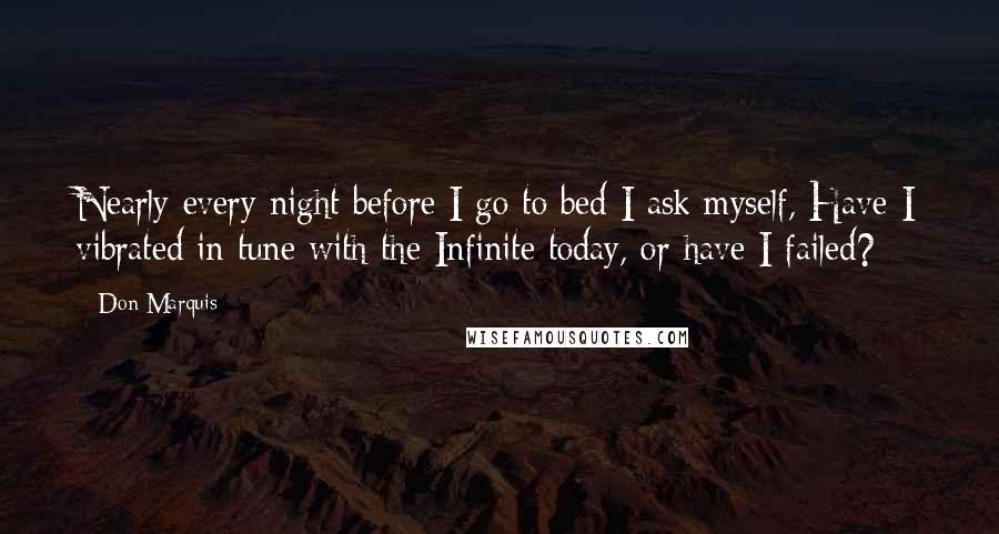 Don Marquis Quotes: Nearly every night before I go to bed I ask myself, Have I vibrated in tune with the Infinite today, or have I failed?