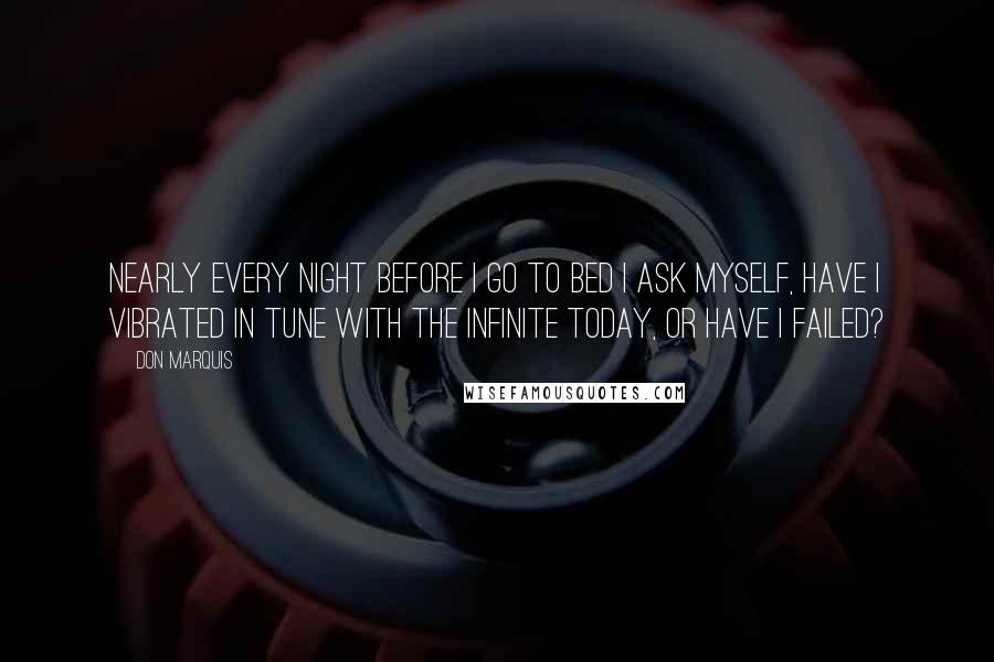 Don Marquis Quotes: Nearly every night before I go to bed I ask myself, Have I vibrated in tune with the Infinite today, or have I failed?