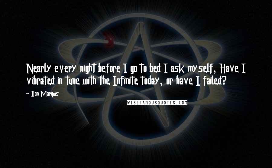 Don Marquis Quotes: Nearly every night before I go to bed I ask myself, Have I vibrated in tune with the Infinite today, or have I failed?