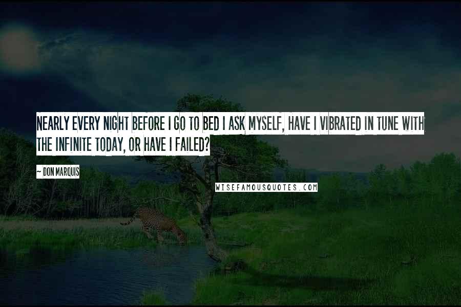 Don Marquis Quotes: Nearly every night before I go to bed I ask myself, Have I vibrated in tune with the Infinite today, or have I failed?