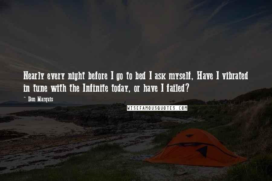 Don Marquis Quotes: Nearly every night before I go to bed I ask myself, Have I vibrated in tune with the Infinite today, or have I failed?