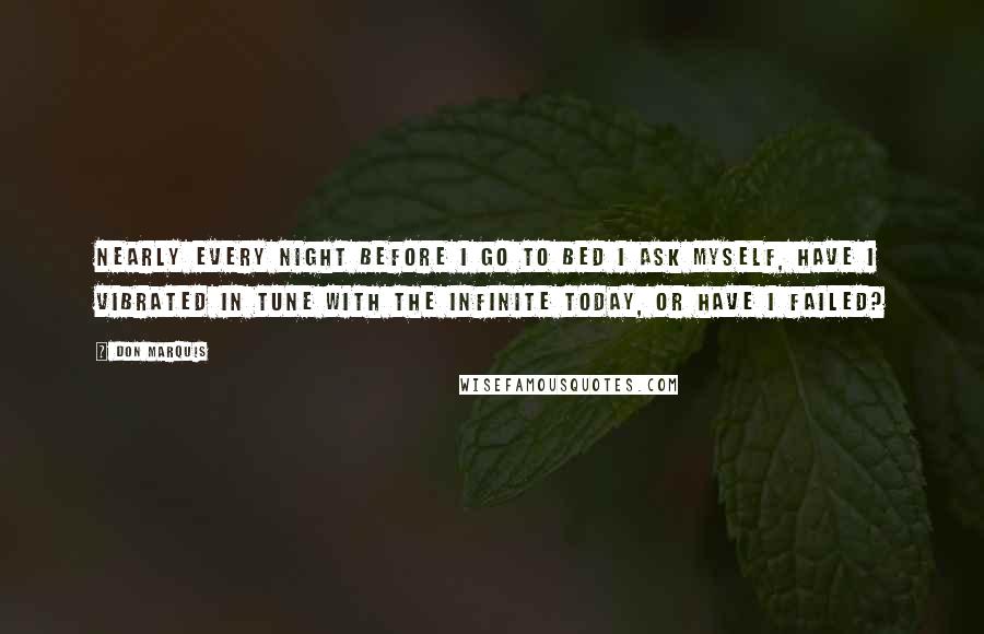 Don Marquis Quotes: Nearly every night before I go to bed I ask myself, Have I vibrated in tune with the Infinite today, or have I failed?