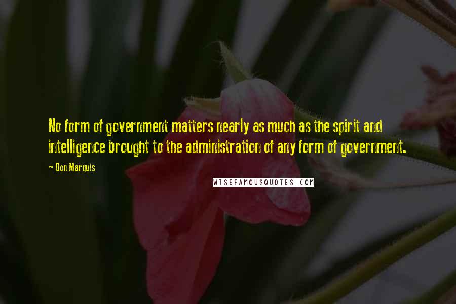 Don Marquis Quotes: No form of government matters nearly as much as the spirit and intelligence brought to the administration of any form of government.