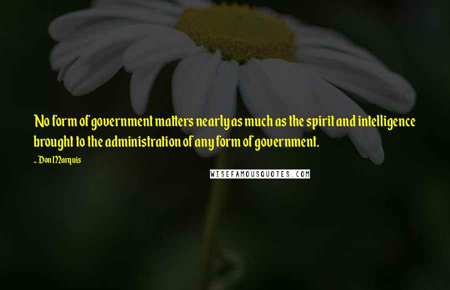 Don Marquis Quotes: No form of government matters nearly as much as the spirit and intelligence brought to the administration of any form of government.