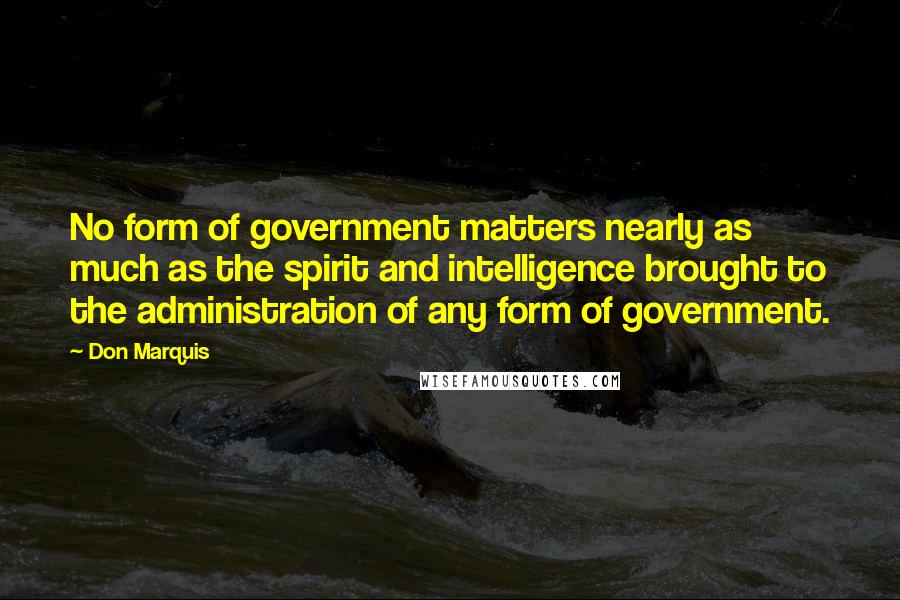 Don Marquis Quotes: No form of government matters nearly as much as the spirit and intelligence brought to the administration of any form of government.