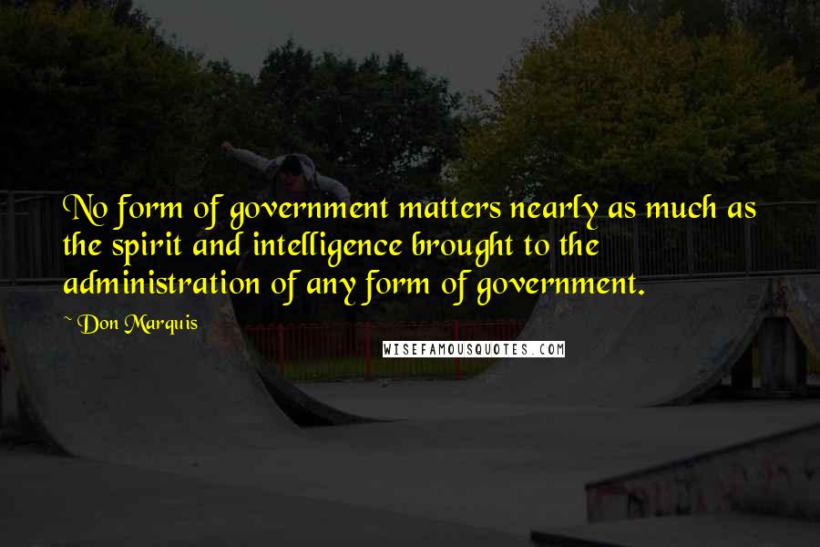 Don Marquis Quotes: No form of government matters nearly as much as the spirit and intelligence brought to the administration of any form of government.
