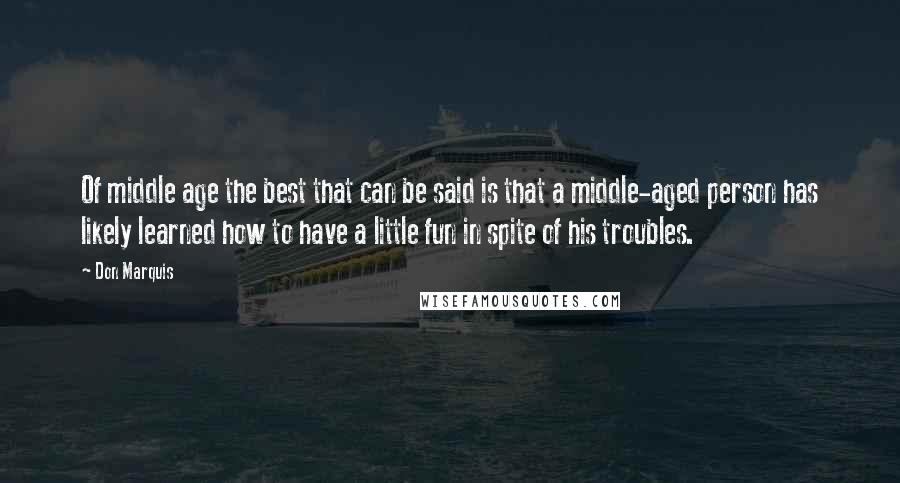 Don Marquis Quotes: Of middle age the best that can be said is that a middle-aged person has likely learned how to have a little fun in spite of his troubles.