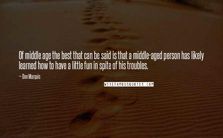 Don Marquis Quotes: Of middle age the best that can be said is that a middle-aged person has likely learned how to have a little fun in spite of his troubles.