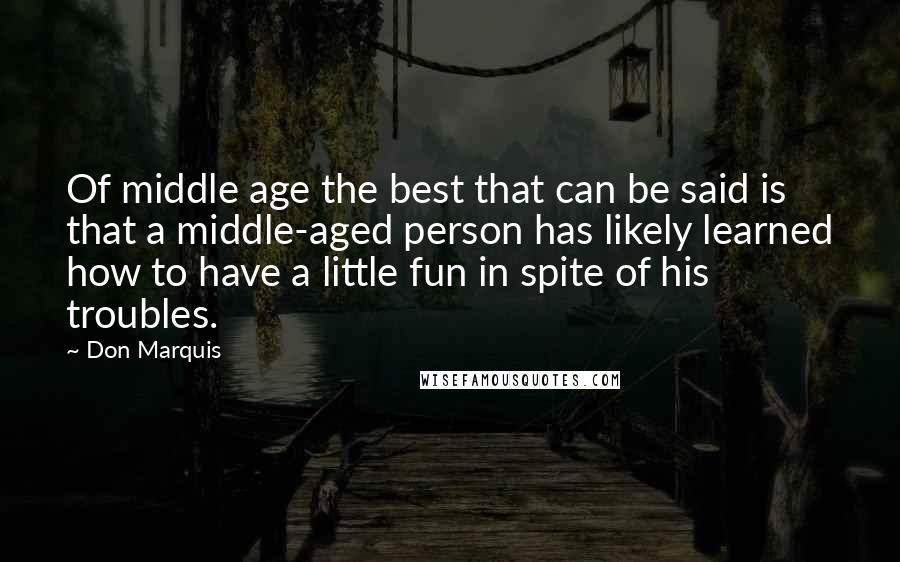 Don Marquis Quotes: Of middle age the best that can be said is that a middle-aged person has likely learned how to have a little fun in spite of his troubles.