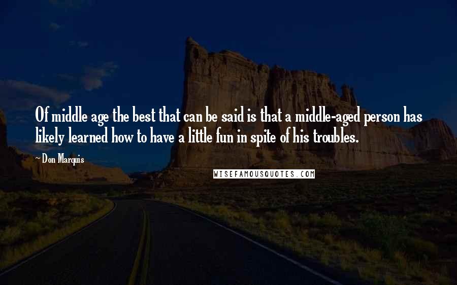 Don Marquis Quotes: Of middle age the best that can be said is that a middle-aged person has likely learned how to have a little fun in spite of his troubles.