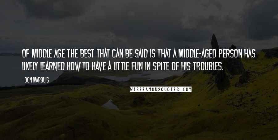 Don Marquis Quotes: Of middle age the best that can be said is that a middle-aged person has likely learned how to have a little fun in spite of his troubles.