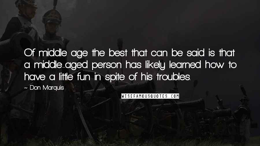 Don Marquis Quotes: Of middle age the best that can be said is that a middle-aged person has likely learned how to have a little fun in spite of his troubles.