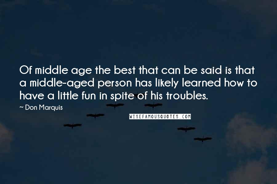 Don Marquis Quotes: Of middle age the best that can be said is that a middle-aged person has likely learned how to have a little fun in spite of his troubles.